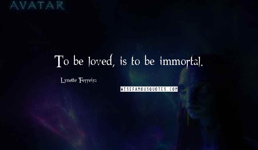 Lynette Ferreira quotes: To be loved, is to be immortal.
