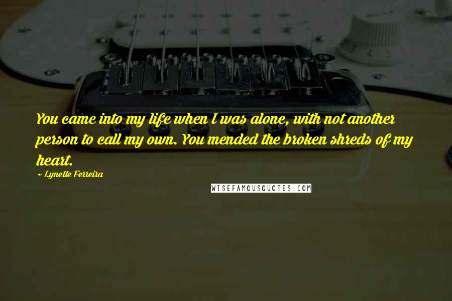 Lynette Ferreira quotes: You came into my life when I was alone, with not another person to call my own. You mended the broken shreds of my heart.