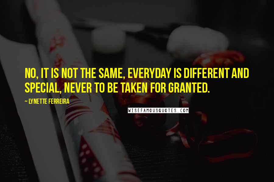Lynette Ferreira quotes: No, it is not the same, everyday is different and special, never to be taken for granted.