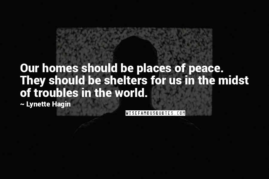 Lynette Hagin quotes: Our homes should be places of peace. They should be shelters for us in the midst of troubles in the world.