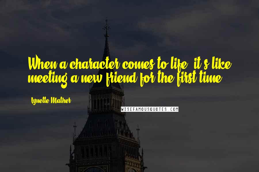 Lynette Mather quotes: When a character comes to life, it's like meeting a new friend for the first time. Lynette Mather quotes: When a character comes to life, it's like meeting a new friend for the first time.