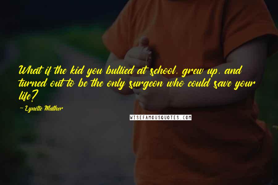 Lynette Mather quotes: What if the kid you bullied at school, grew up, and turned out to be the only surgeon who could save your life? Lynette Mather quotes: What if the kid you bullied at school, grew up, and turned out to be the only surgeon who could save your life?
