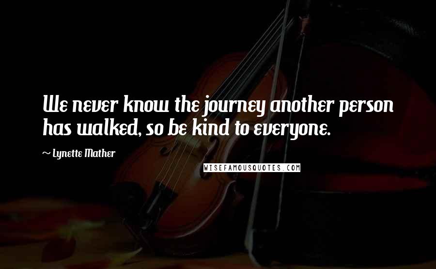 Lynette Mather quotes: We never know the journey another person has walked, so be kind to everyone. Lynette Mather quotes: We never know the journey another person has walked, so be kind to everyone.