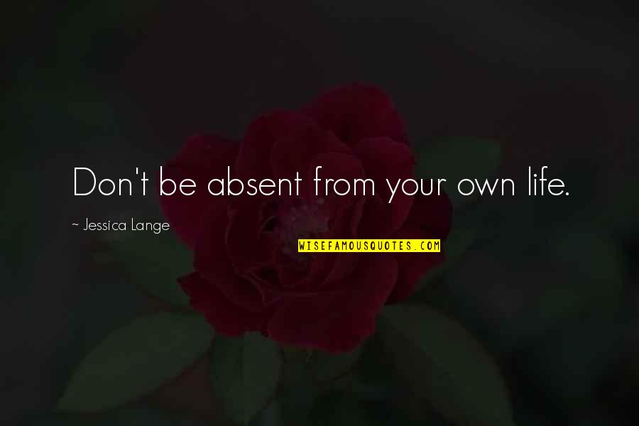 Lynita Newswander Quotes By Jessica Lange: Don't be absent from your own life. Lynita Newswander Quotes By Jessica Lange: Don't be absent from your own life.