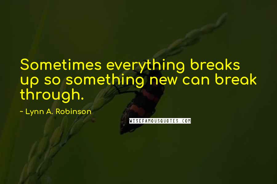 Lynn A. Robinson quotes: Sometimes everything breaks up so something new can break through.