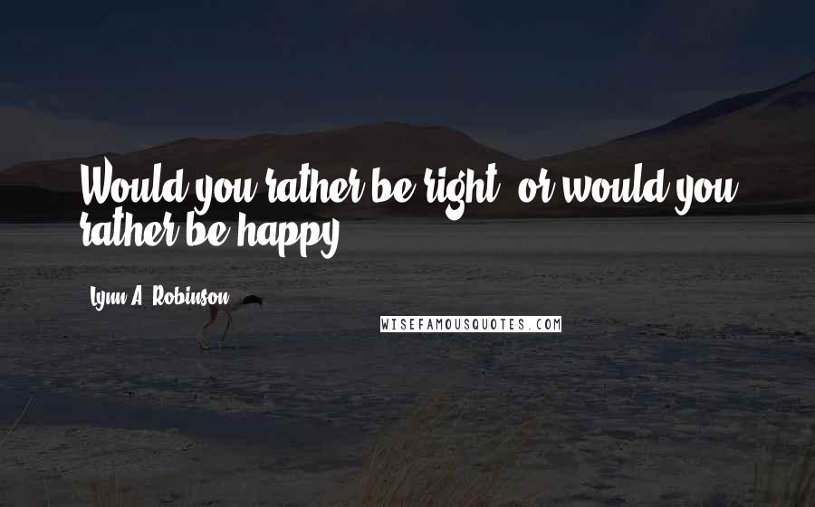 Lynn A. Robinson quotes: Would you rather be right, or would you rather be happy?