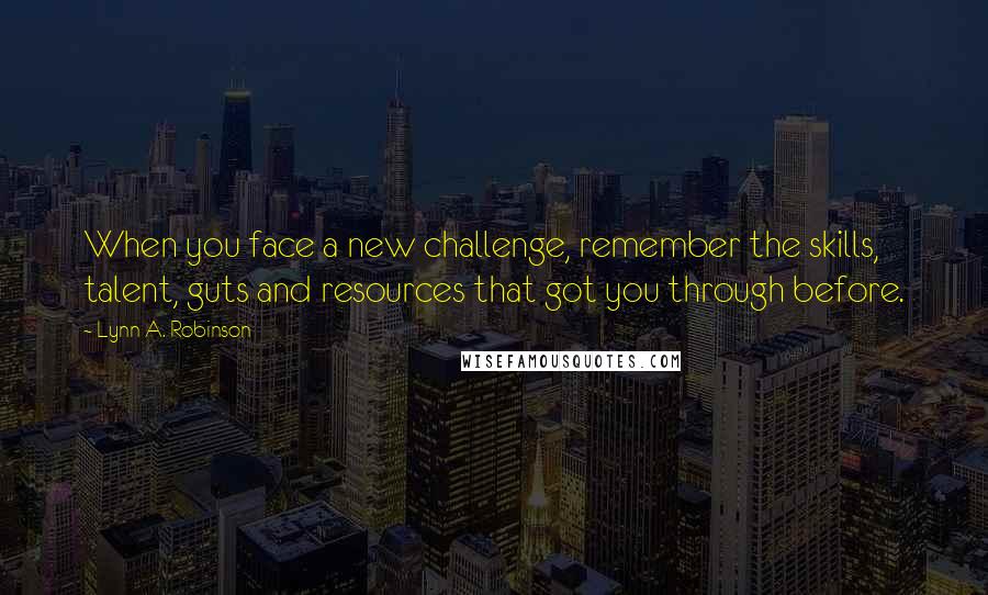 Lynn A. Robinson quotes: When you face a new challenge, remember the skills, talent, guts and resources that got you through before. Lynn A. Robinson quotes: When you face a new challenge, remember the skills, talent, guts and resources that got you through before.