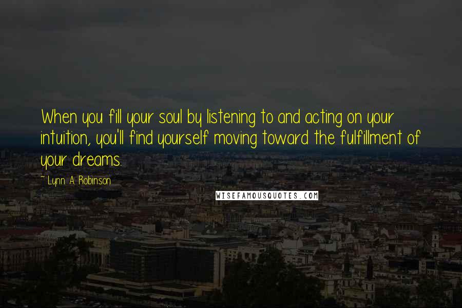 Lynn A. Robinson quotes: When you fill your soul by listening to and acting on your intuition, you'll find yourself moving toward the fulfillment of your dreams.