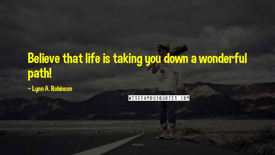 Lynn A. Robinson quotes: Believe that life is taking you down a wonderful path!