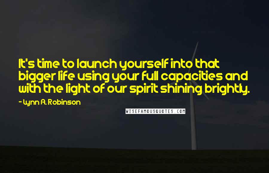 Lynn A. Robinson quotes: It's time to launch yourself into that bigger life using your full capacities and with the light of our spirit shining brightly.