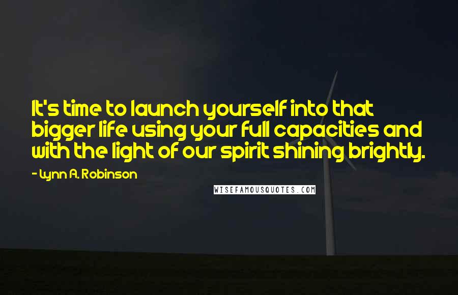 Lynn A. Robinson quotes: It's time to launch yourself into that bigger life using your full capacities and with the light of our spirit shining brightly. Lynn A. Robinson quotes: It's time to launch yourself into that bigger life using your full capacities and with the light of our spirit shining brightly.