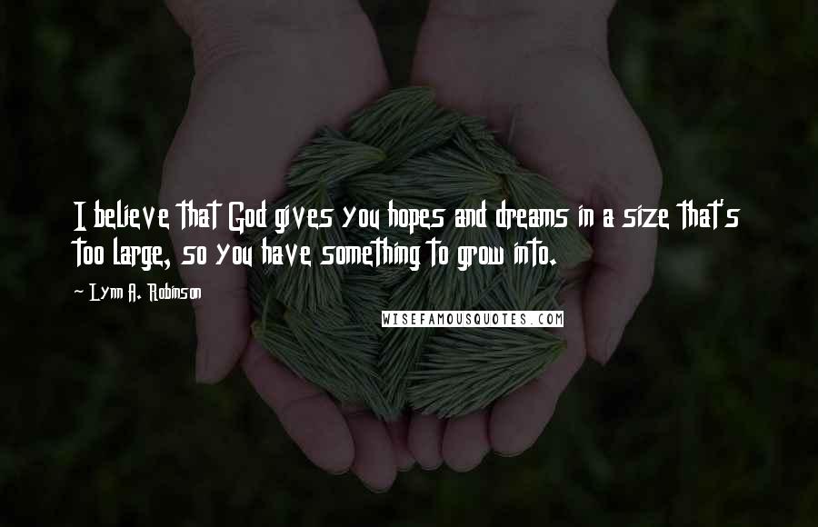 Lynn A. Robinson quotes: I believe that God gives you hopes and dreams in a size that's too large, so you have something to grow into.