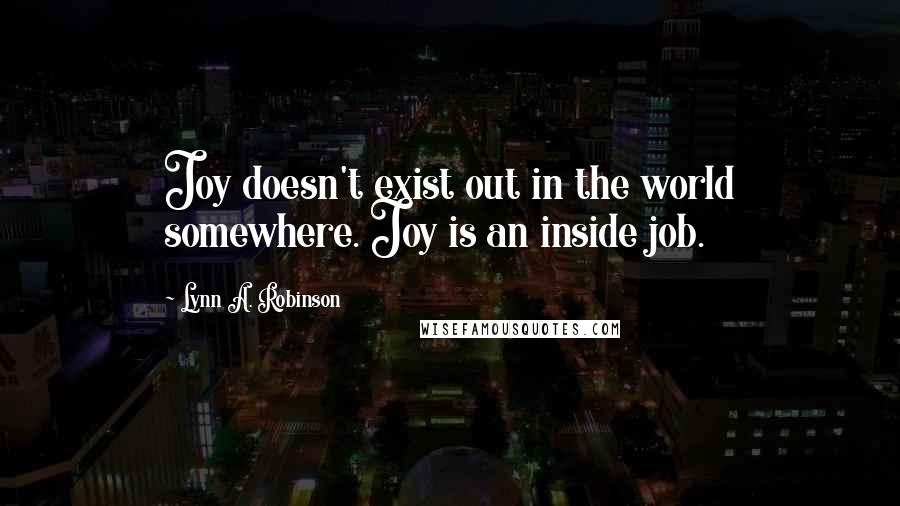 Lynn A. Robinson quotes: Joy doesn't exist out in the world somewhere. Joy is an inside job.