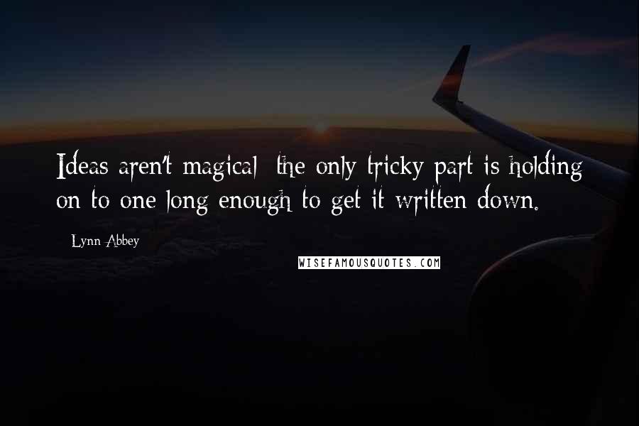 Lynn Abbey quotes: Ideas aren't magical; the only tricky part is holding on to one long enough to get it written down.