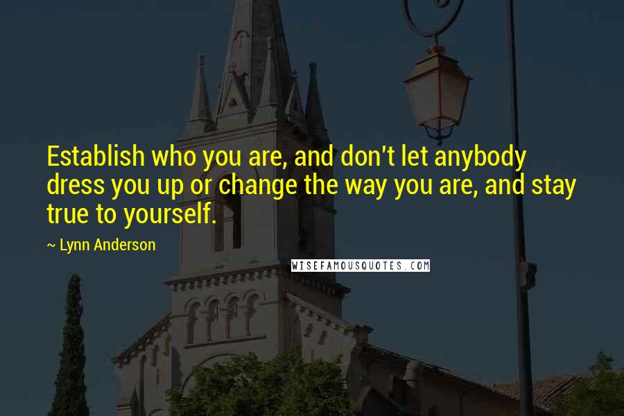 Lynn Anderson quotes: Establish who you are, and don't let anybody dress you up or change the way you are, and stay true to yourself. Lynn Anderson quotes: Establish who you are, and don't let anybody dress you up or change the way you are, and stay true to yourself.