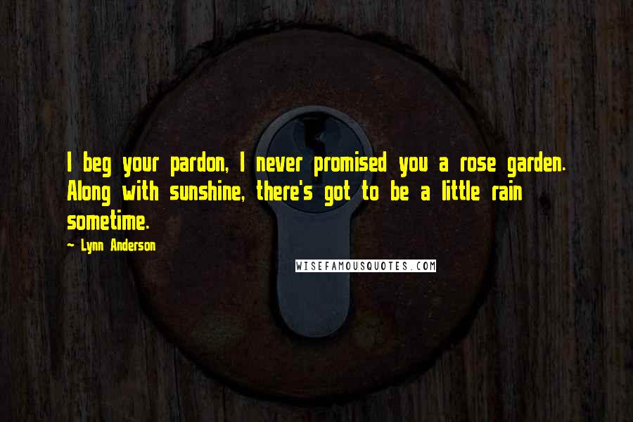 Lynn Anderson quotes: I beg your pardon, I never promised you a rose garden. Along with sunshine, there's got to be a little rain sometime.