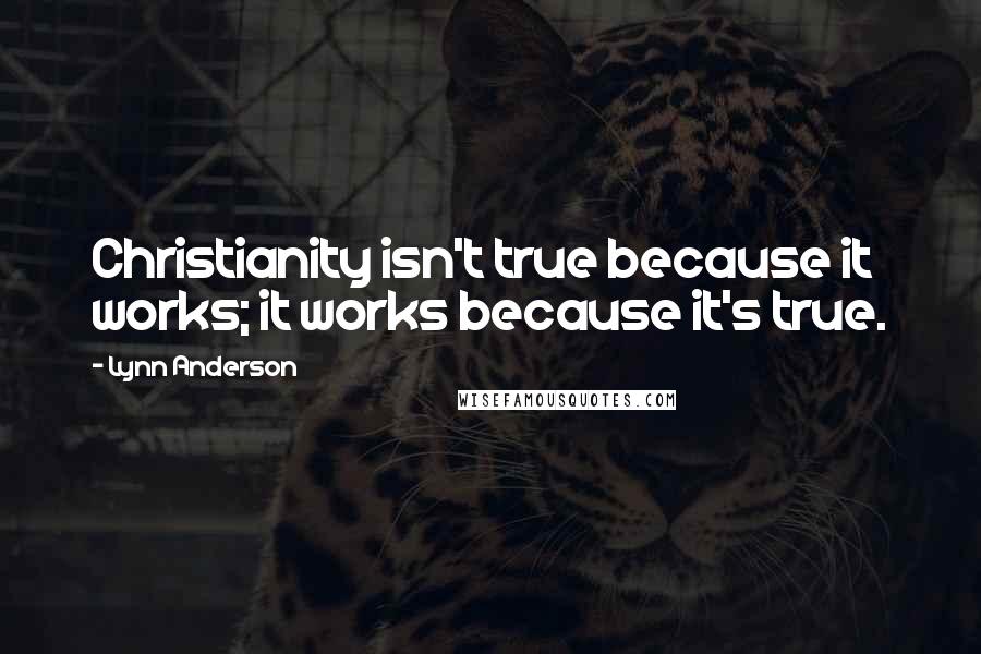 Lynn Anderson quotes: Christianity isn't true because it works; it works because it's true.