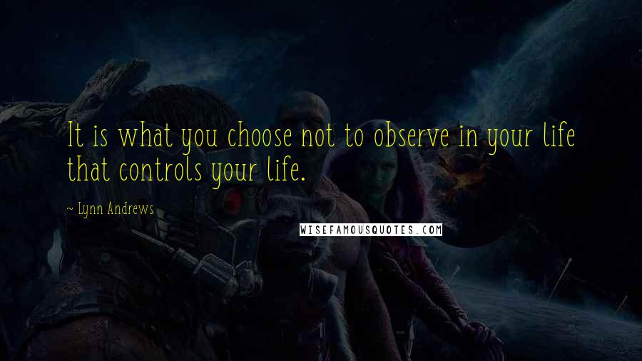 Lynn Andrews quotes: It is what you choose not to observe in your life that controls your life.