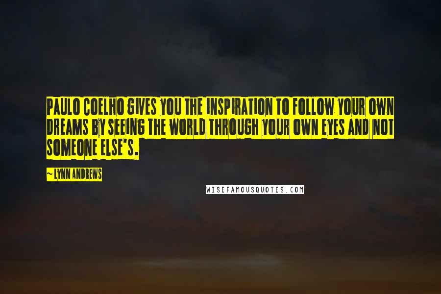 Lynn Andrews quotes: Paulo Coelho gives you the inspiration to follow your own dreams by seeing the world through your own eyes and not someone else's. Lynn Andrews quotes: Paulo Coelho gives you the inspiration to follow your own dreams by seeing the world through your own eyes and not someone else's.