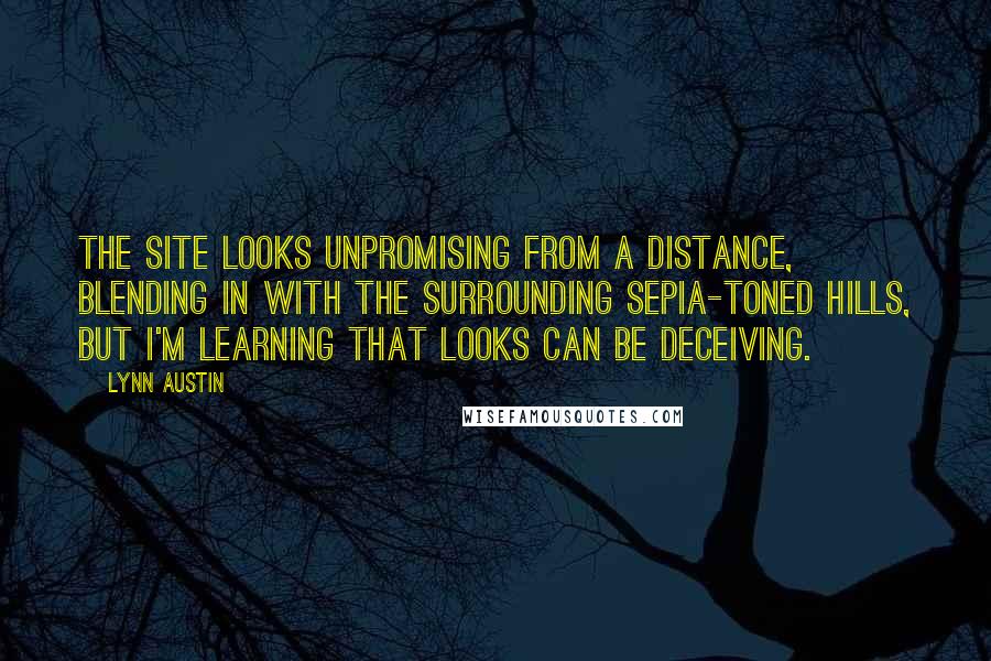 Lynn Austin quotes: The site looks unpromising from a distance, blending in with the surrounding sepia-toned hills, but I'm learning that looks can be deceiving.