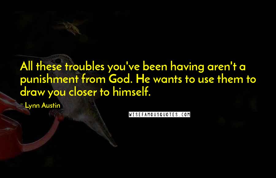 Lynn Austin quotes: All these troubles you've been having aren't a punishment from God. He wants to use them to draw you closer to himself.