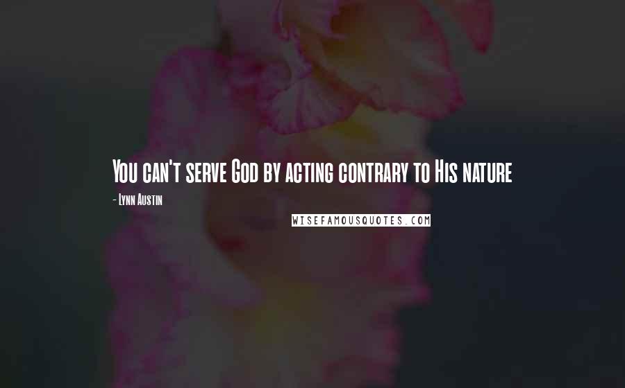 Lynn Austin quotes: You can't serve God by acting contrary to His nature