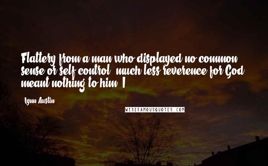 Lynn Austin quotes: Flattery from a man who displayed no common sense or self-control, much less reverence for God, meant nothing to him. I