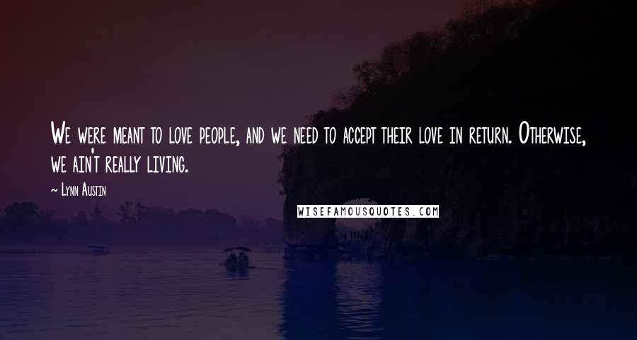 Lynn Austin quotes: We were meant to love people, and we need to accept their love in return. Otherwise, we ain't really living.