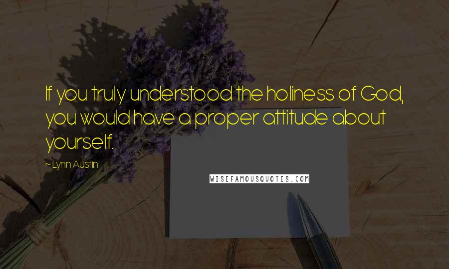 Lynn Austin quotes: If you truly understood the holiness of God, you would have a proper attitude about yourself.