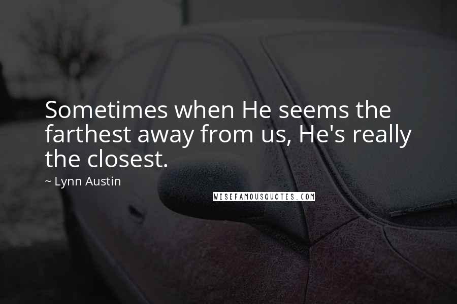 Lynn Austin quotes: Sometimes when He seems the farthest away from us, He's really the closest.