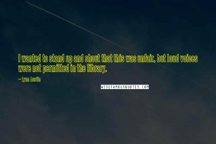 Lynn Austin quotes: I wanted to stand up and shout that this was unfair, but loud voices were not permitted in the library.