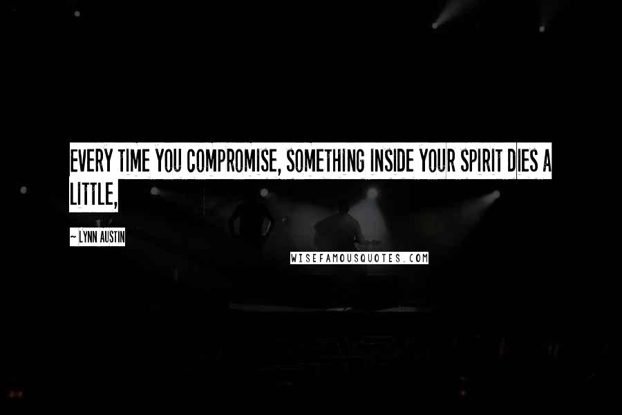 Lynn Austin quotes: Every time you compromise, something inside your spirit dies a little,