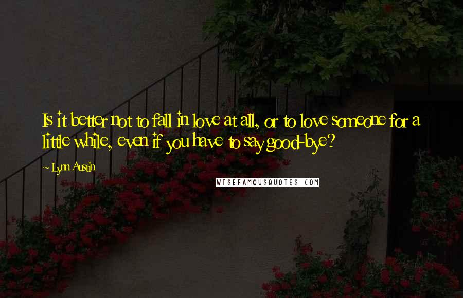 Lynn Austin quotes: Is it better not to fall in love at all, or to love someone for a little while, even if you have to say good-bye?