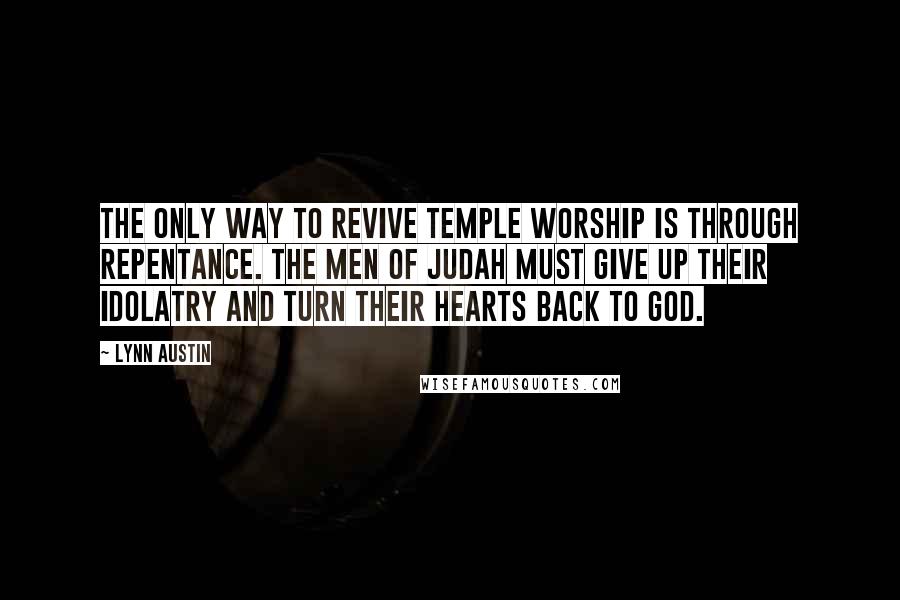 Lynn Austin quotes: The only way to revive Temple worship is through repentance. The men of Judah must give up their idolatry and turn their hearts back to God.