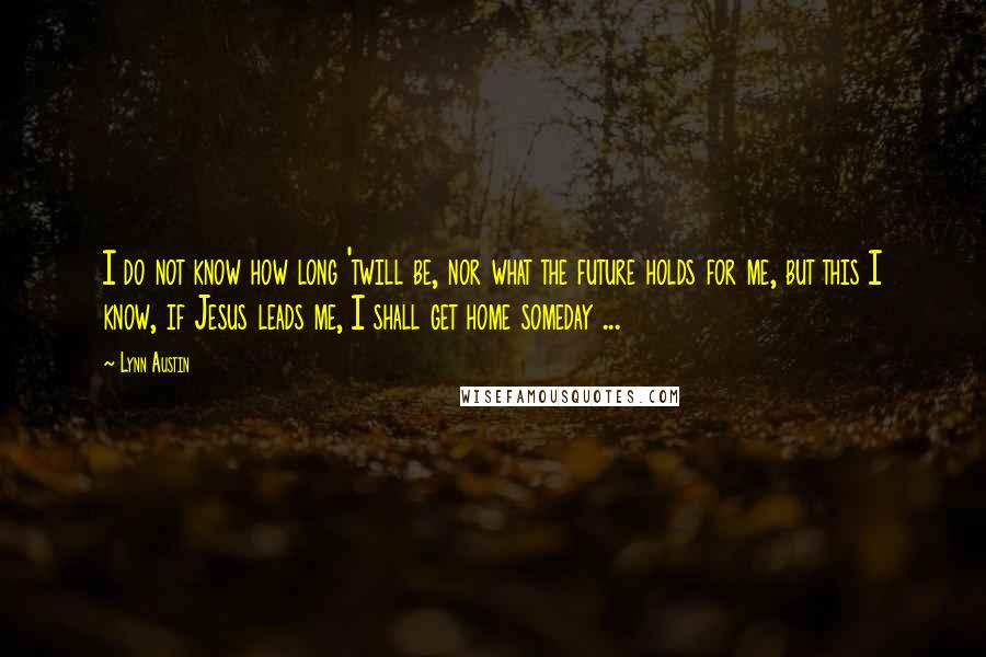 Lynn Austin quotes: I do not know how long 'twill be, nor what the future holds for me, but this I know, if Jesus leads me, I shall get home someday ...