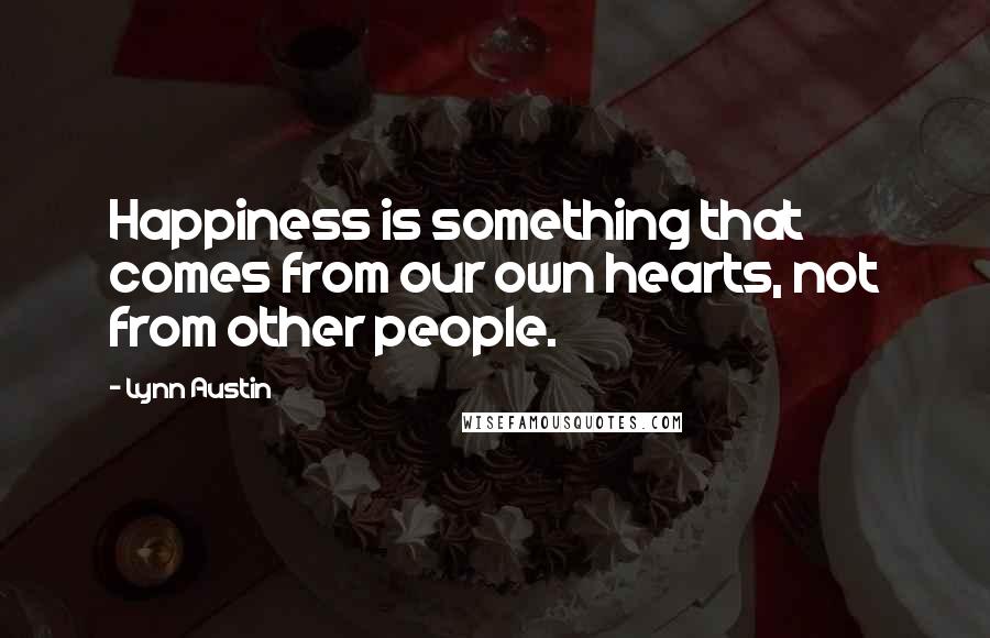 Lynn Austin quotes: Happiness is something that comes from our own hearts, not from other people.