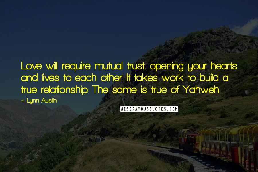 Lynn Austin quotes: Love will require mutual trust, opening your hearts and lives to each other. It takes work to build a true relationship. The same is true of Yahweh.