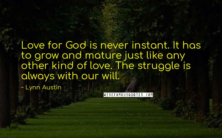 Lynn Austin quotes: Love for God is never instant. It has to grow and mature just like any other kind of love. The struggle is always with our will.