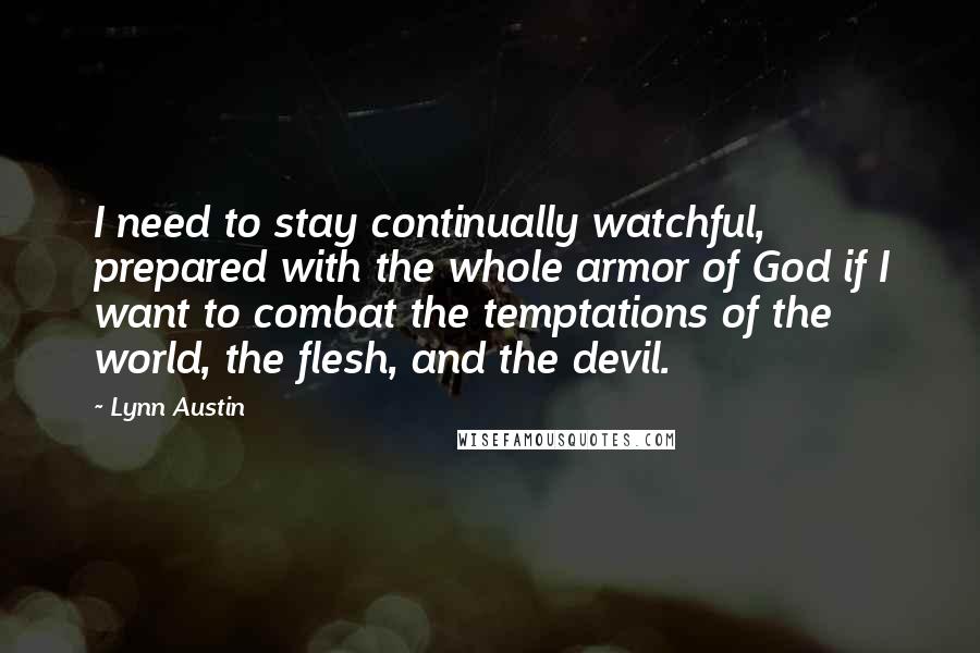 Lynn Austin quotes: I need to stay continually watchful, prepared with the whole armor of God if I want to combat the temptations of the world, the flesh, and the devil.