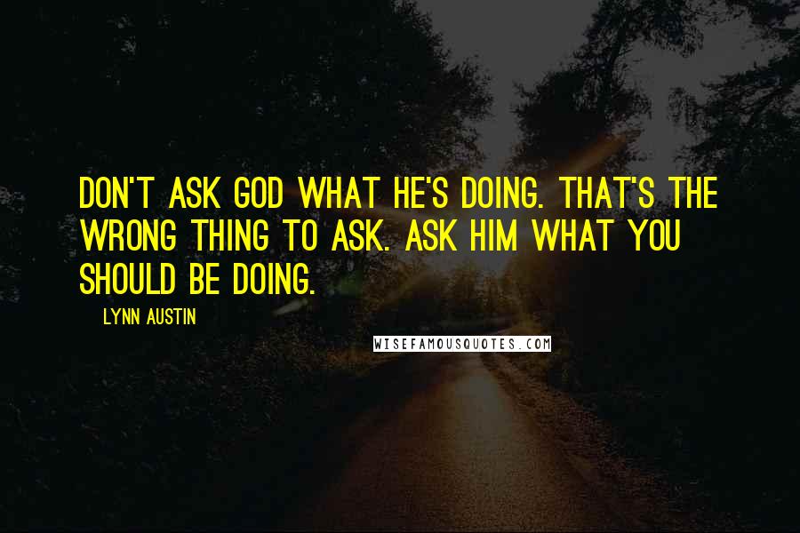 Lynn Austin quotes: Don't ask God what He's doing. That's the wrong thing to ask. Ask Him what you should be doing.