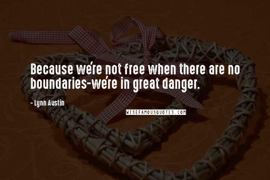 Lynn Austin quotes: Because we're not free when there are no boundaries-we're in great danger.