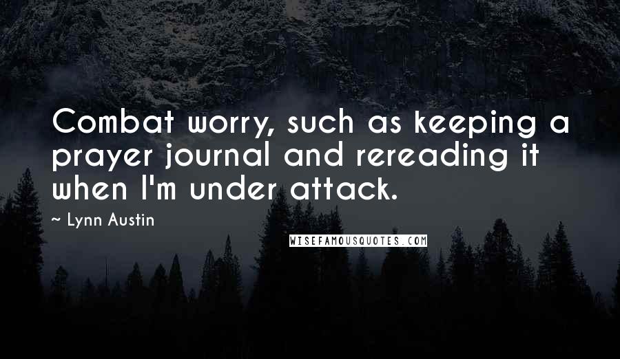 Lynn Austin quotes: Combat worry, such as keeping a prayer journal and rereading it when I'm under attack.