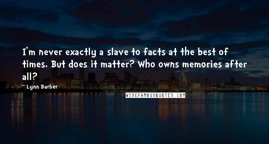 Lynn Barber quotes: I'm never exactly a slave to facts at the best of times. But does it matter? Who owns memories after all? Lynn Barber quotes: I'm never exactly a slave to facts at the best of times. But does it matter? Who owns memories after all?