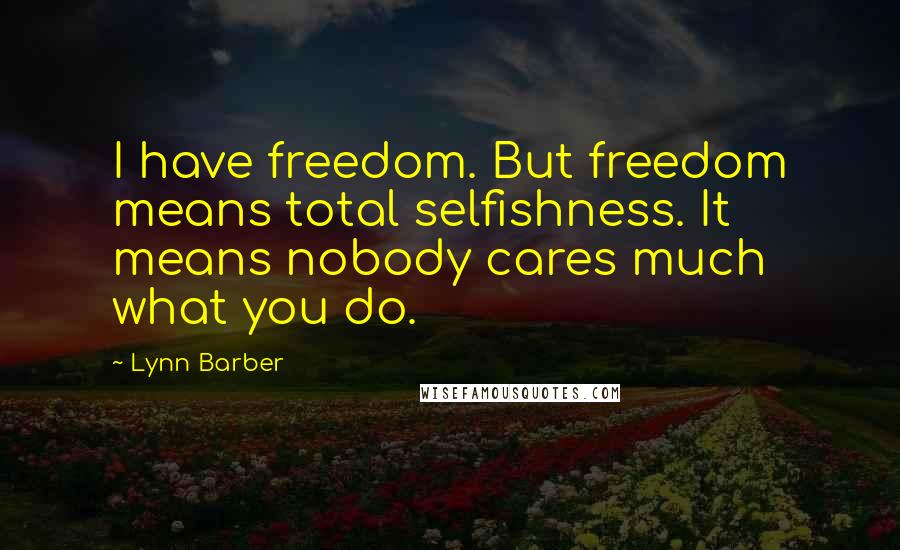 Lynn Barber quotes: I have freedom. But freedom means total selfishness. It means nobody cares much what you do.