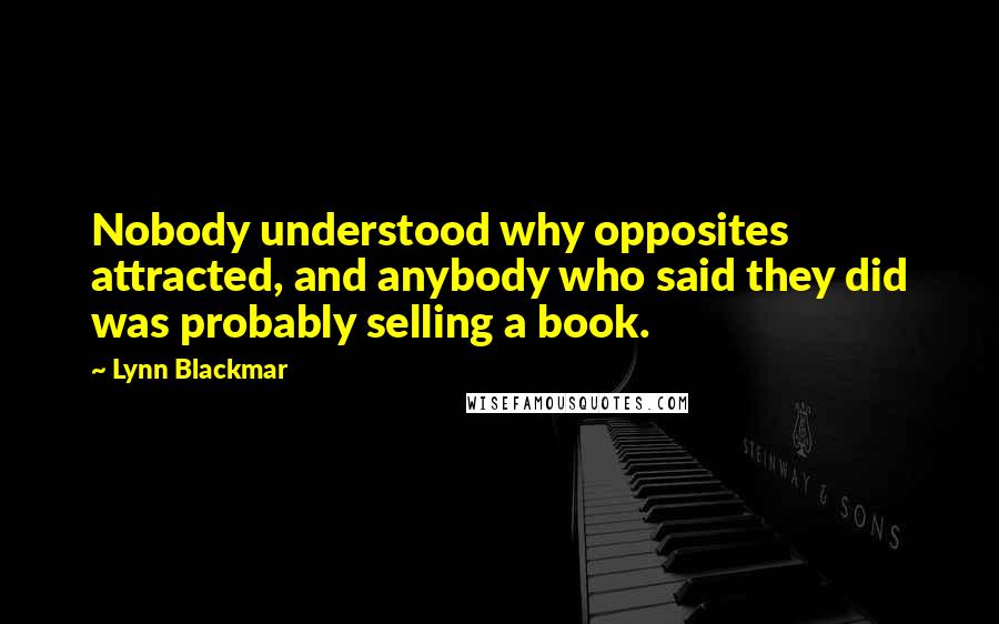 Lynn Blackmar quotes: Nobody understood why opposites attracted, and anybody who said they did was probably selling a book. Lynn Blackmar quotes: Nobody understood why opposites attracted, and anybody who said they did was probably selling a book.