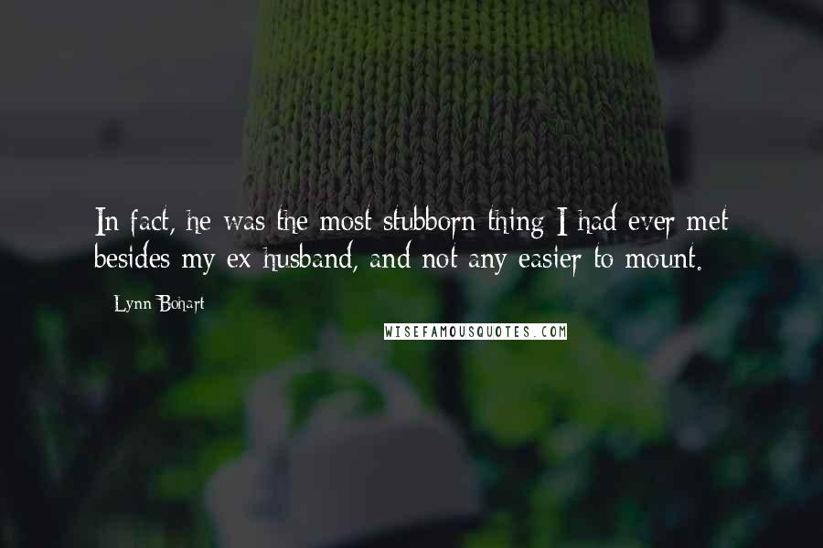 Lynn Bohart quotes: In fact, he was the most stubborn thing I had ever met besides my ex-husband, and not any easier to mount.