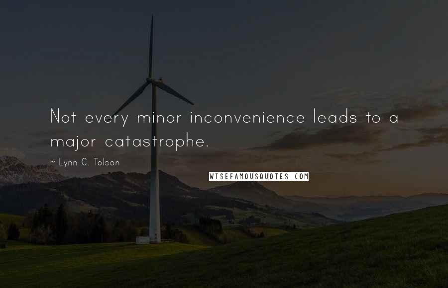 Lynn C. Tolson quotes: Not every minor inconvenience leads to a major catastrophe.