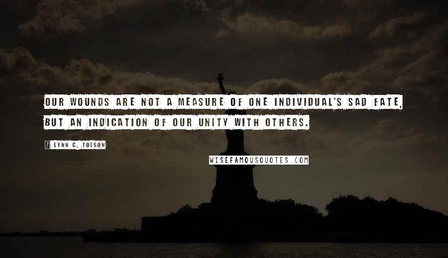 Lynn C. Tolson quotes: Our wounds are not a measure of one individual's sad fate, but an indication of our unity with others.