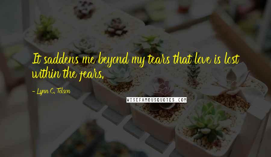 Lynn C. Tolson quotes: It saddens me beyond my tears that love is lost within the fears.