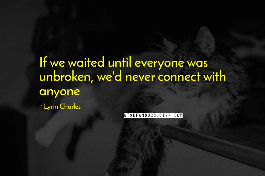 Lynn Charles quotes: If we waited until everyone was unbroken, we'd never connect with anyone